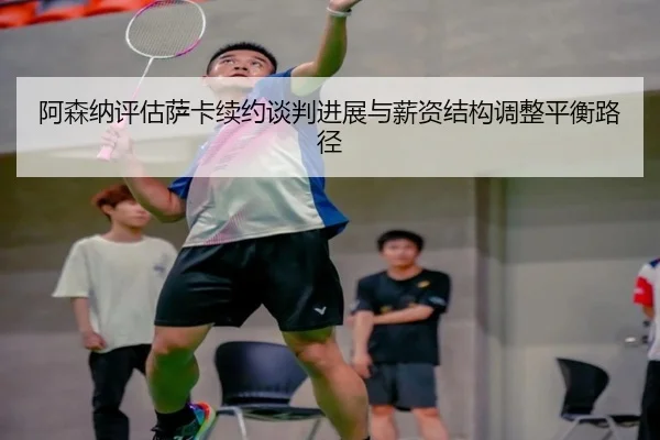 阿森纳评估萨卡续约谈判进展与薪资结构调整平衡路径（pg）
