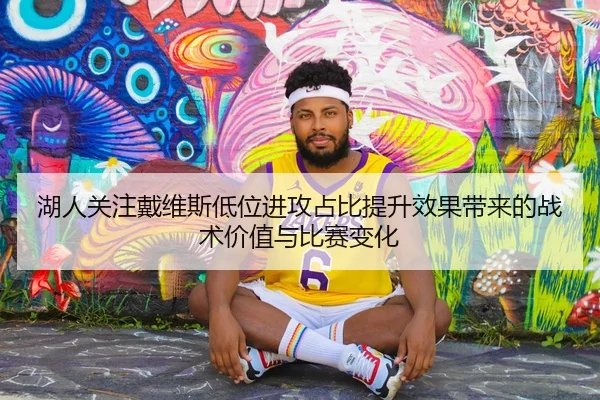 湖人关注戴维斯低位进攻占比提升效果带来的战术价值与比赛变化（pg）